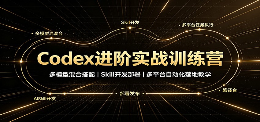 Codex进阶实战训练营：多模型混合搭配，Skill开发部署，多平台自动化落地教学-卿云社