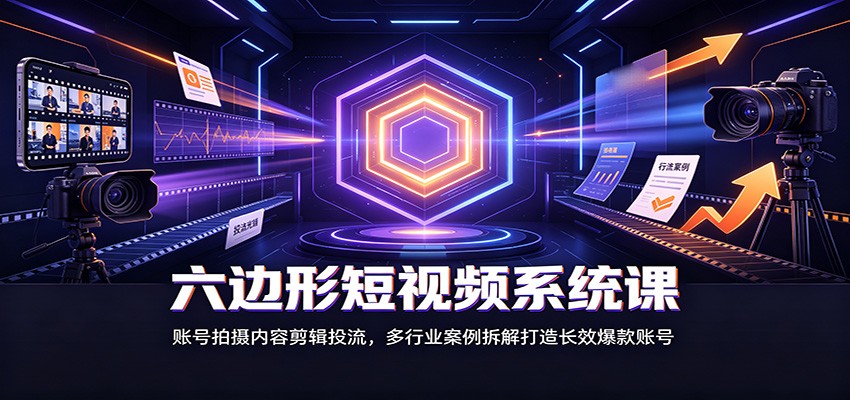 六边形短视频系统课：账号拍摄内容剪辑投流，多行业案例拆解打造长效爆款账号-卿云社