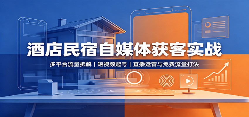 酒店民宿自媒体获客实战:多平台流量拆解,短视频起号,直播运营与免费流量打法-卿云社