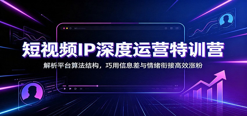 短视频IP深度运营特训营：解析平台算法结构，巧用信息差与情绪衔接高效涨粉-卿云社