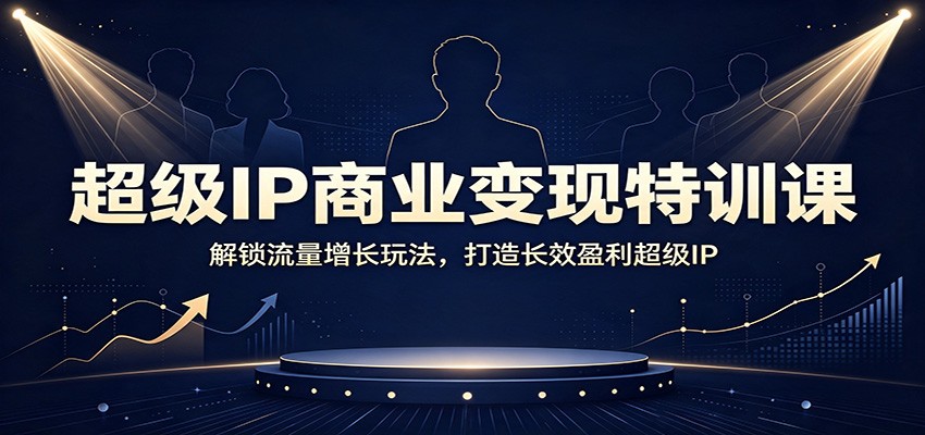 超级IP商业变现特训课:解锁流量增长玩法,打造长效盈利超级IP-卿云社