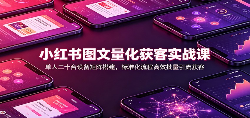 小红书图文量化获客实战课：单人二十台设备矩阵搭建，标准化流程高效批量引流获客-卿云社