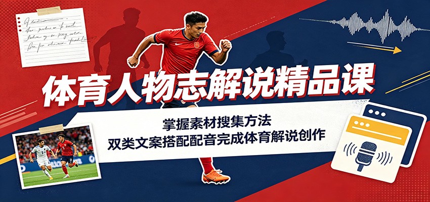 体育人物志解说精品课：掌握素材搜集方法，双类文案搭配配音完成体育解说创作-卿云社