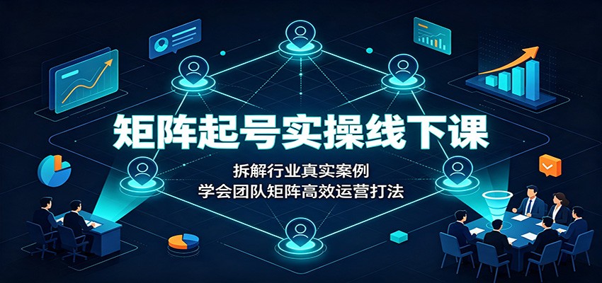 矩阵起号实操线下课：拆解行业真实案例，学会团队矩阵高效运营打法-卿云社
