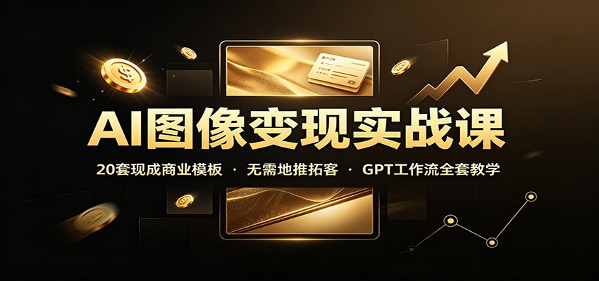 AI图像变现实战课：20套现成商业模板，无需地推拓客，GPT工作流全套教学-卿云社