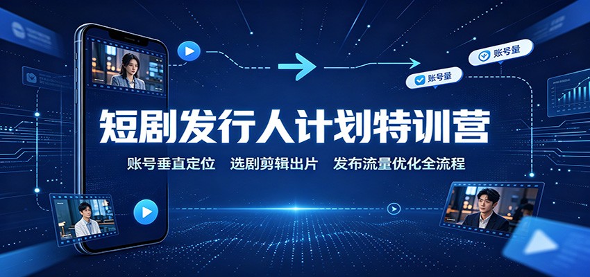 短剧发行人计划特训营：账号垂直定位，选剧剪辑出片，发布流量优化全流程-卿云社