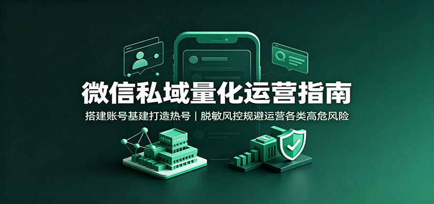 微信私域量化运营指南：搭建账号基建打造热号，脱敏风控规避运营各类高危风险-卿云社