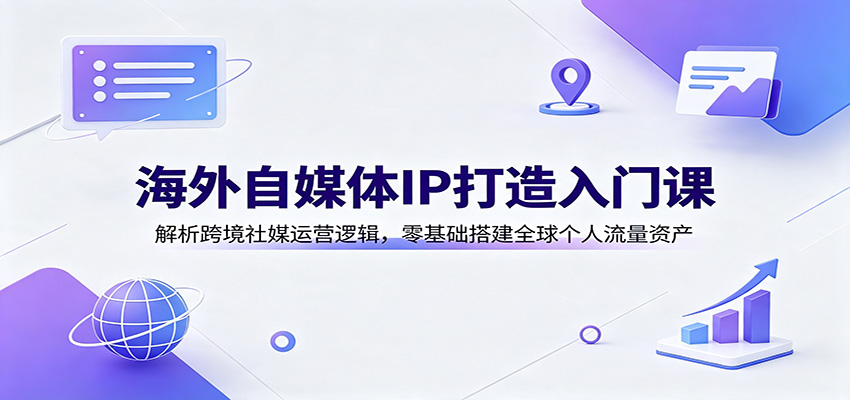 海外自媒体IP打造入门课：解析跨境社媒运营逻辑，零基础搭建全球个人流量资产-卿云社