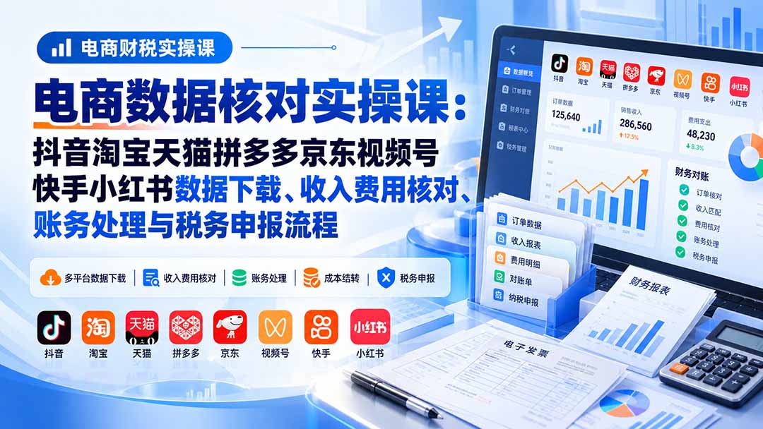 电商数据核账实操课:抖音淘宝天猫拼多多京东视频号快手小红书数据下载、收入费用核对、账务处理与税务申报流程-卿云社