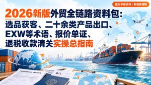 2026新版外贸全链路资料包：选品获客、二十余类产品出口、EXW等术语、报价单证、退税收款清关实操总指南-卿云社