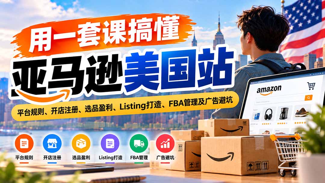 用一套课搞懂亚马逊美国站：平台规则、开店注册、选品盈利、Listing打造、FBA管理及广告避坑-卿云社
