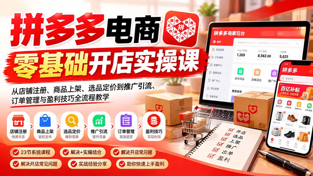 拼多多电商零基础开店实操课：从店铺注册、商品上架、选品定价到推广引流、订单管理与盈利技巧全流程教学-卿云社
