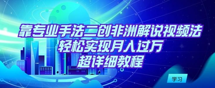 靠专业手法二创非洲解说视频玩法，轻松实现月入过万，超详细教程【揭秘】-卿云社