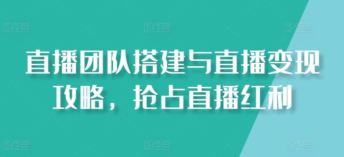 直播团队搭建与直播变现攻略，抢占直播红利-卿云社