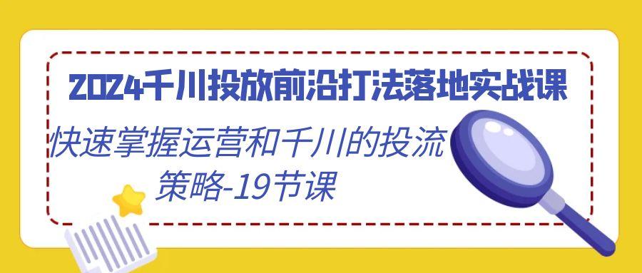 2024千川投放前沿打法落地实战课，快速掌握运营和千川的投流策略-19节课-卿云社