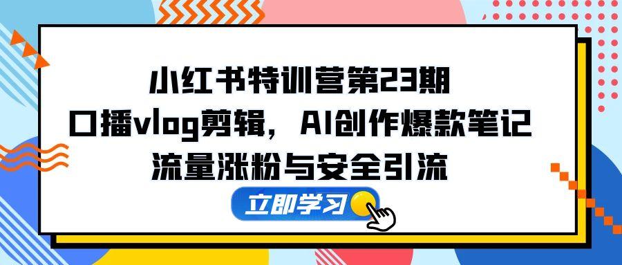 小红书特训营第23期，口播vlog剪辑，AI创作爆款笔记，流量涨粉与安全引流-卿云社