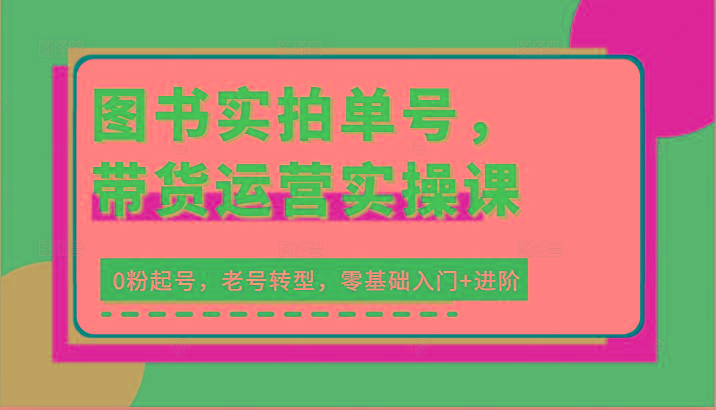 图书实拍单号，带货运营实操课：0粉起号，老号转型，零基础入门+进阶-卿云社