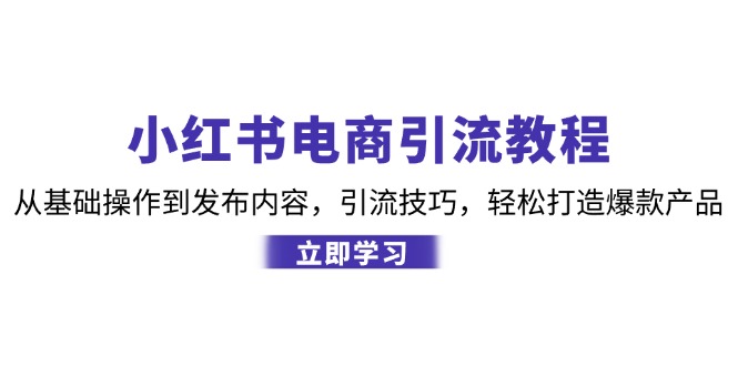 小红书电商引流教程：从基础操作到发布内容，引流技巧，轻松打造爆款产品-卿云社