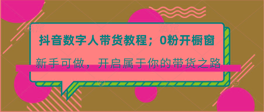 抖音数字人带货教程：0粉开橱窗 新手可做 开启属于你的带货之路-卿云社