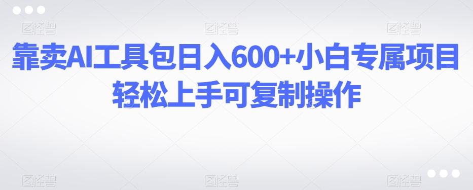 靠卖AI工具包日入600+小白专属项目轻松上手可复制操作-卿云社