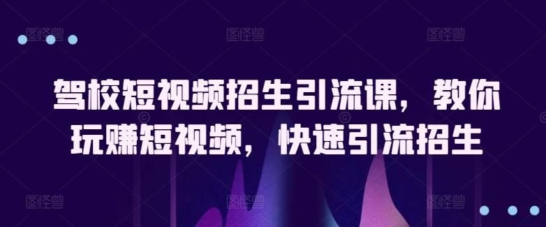 驾校短视频招生引流课，教你玩赚短视频，快速引流招生-卿云社