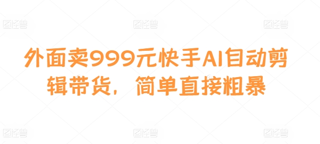 外面卖999元快手AI自动剪辑带货，简单直接粗暴-卿云社