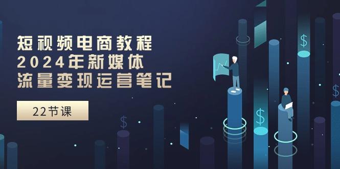 短视频电商教程：2024年新媒体流量变现运营笔记(25节课-卿云社
