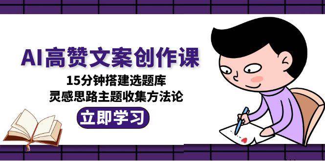 AI高赞文案创作课，15分钟搭建选题库，灵感思路主题收集方法论-卿云社