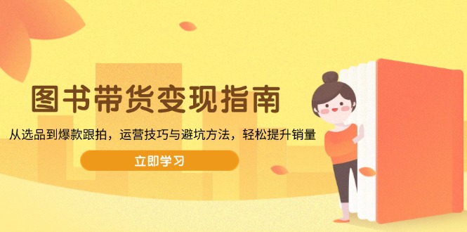 图书带货变现指南，从选品到爆款跟拍，运营技巧与避坑方法，轻松提升销量-卿云社