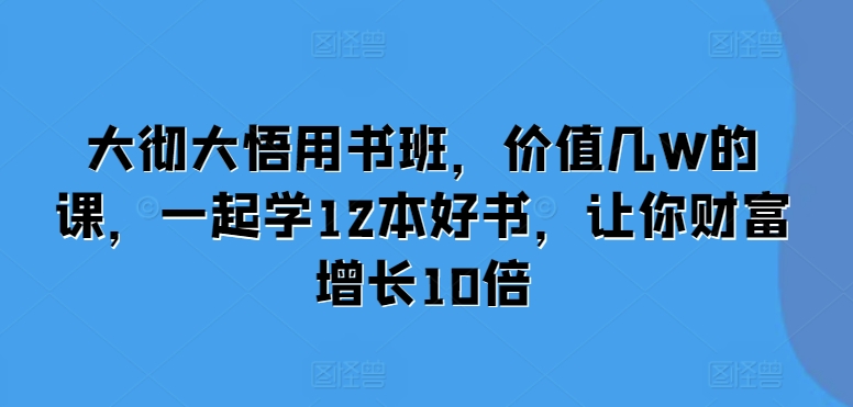 大彻大悟用书班，价值几W的课，一起学12本好书，让你财富增长10倍-卿云社