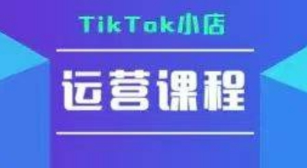 TikTok小店运营实操课，TK​小店运营实操+疑难答疑-卿云社