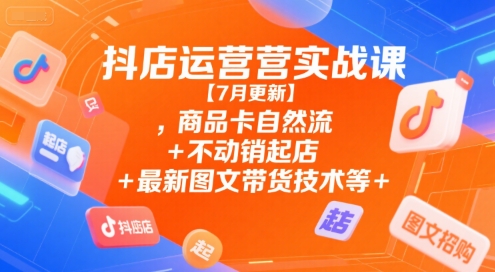 抖店运营实战课【7月更新】,商品卡自然流+不动销起店+最新图文带货技术等-卿云社