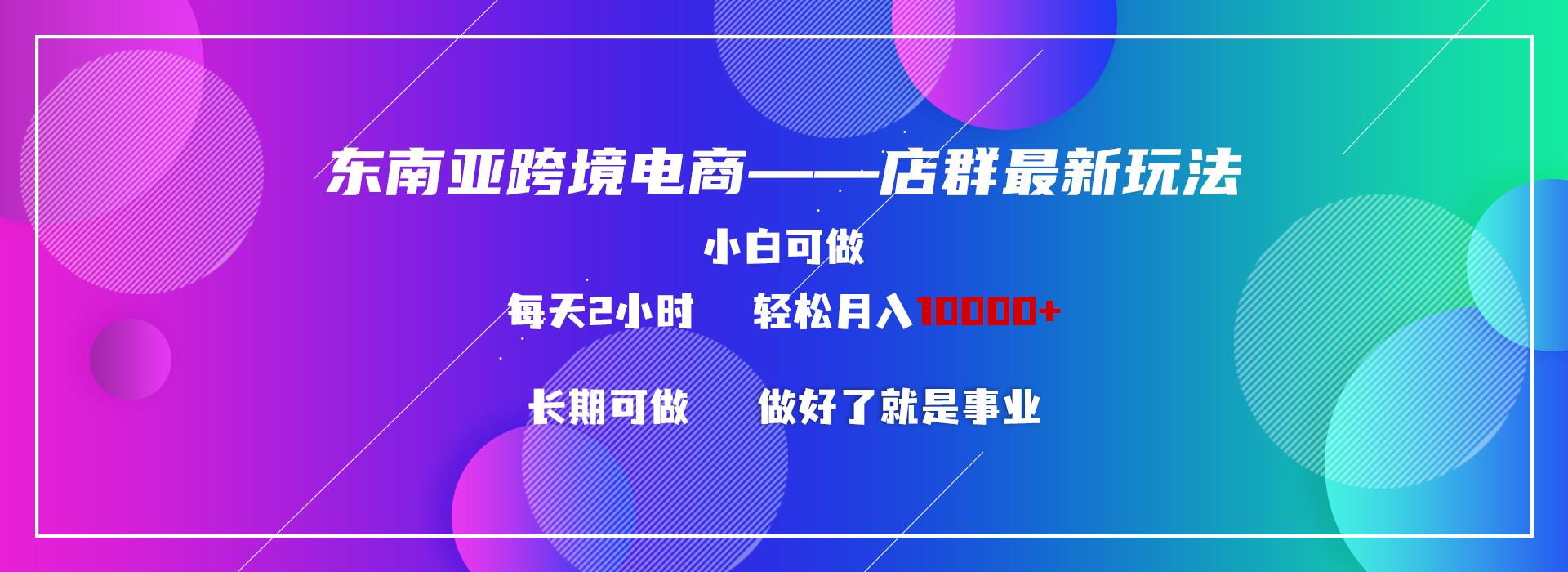 东南亚跨境电商店群新玩法2—小白每天两小时 轻松10000+-卿云社