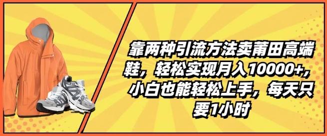 靠两种引流方法卖莆田高端鞋，轻松实现月入1W+，小白也能轻松上手，每天只要1小时【揭秘】-卿云社