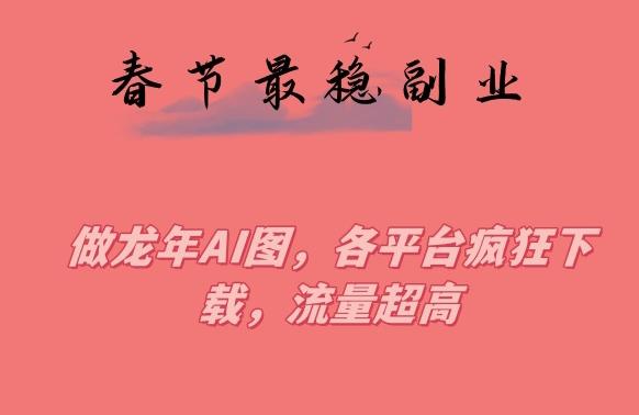 春节期间最稳副业，做龙年AI图，各平台疯狂下载，流量超高【揭秘】-卿云社