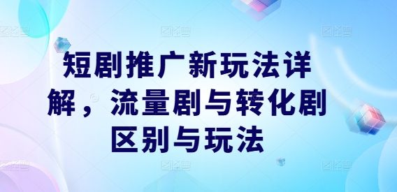 短剧推广新玩法详解，流量剧与转化剧区别与玩法-卿云社