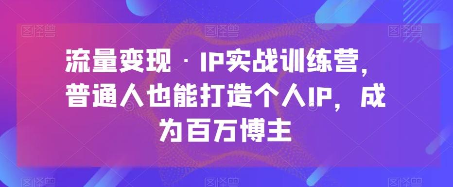 流量变现·IP实战训练营，普通人也能打造个人IP，成为百万博主-卿云社