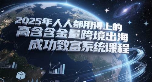 2025年人人都用得上的高含金量跨境出海成功致富系统课程-卿云社