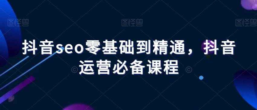 抖音seo零基础到精通，抖音运营必备课程-卿云社