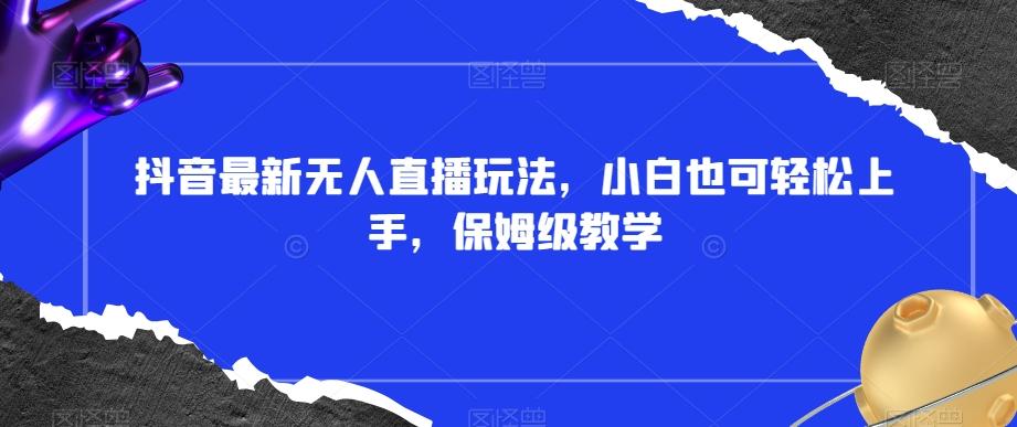 抖音最新无人直播玩法，小白也可轻松上手，保姆级教学，附所有素材+插件【揭秘】-卿云社