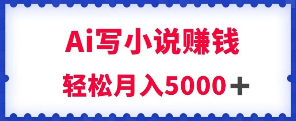 用Ai写原创小说赚钱，每天2-3小时，轻松月入5k＋【揭秘】-卿云社