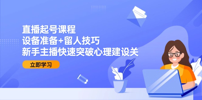 直播起号课程：设备准备+留人技巧，新手主播快速突破心理建设关-卿云社