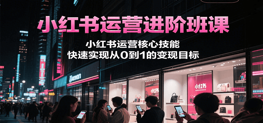 小红书运营进阶班课，小红书运营核心技能，快速实现从0到1的变现目标-卿云社