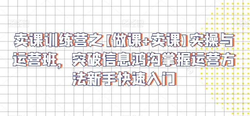 卖课训练营之【做课+卖课】实操与运营班，突破信息鸿沟掌握运营方法新手快速入门-卿云社