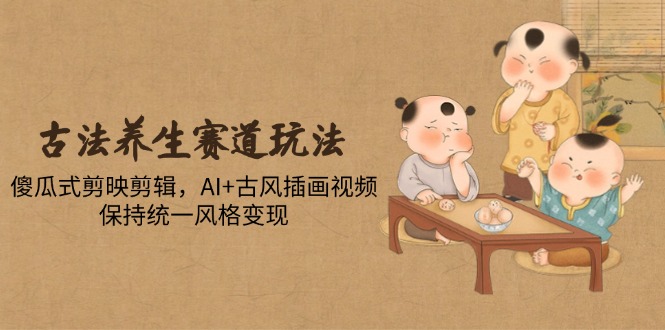 古法养生赛道玩法，傻瓜式剪映剪辑，AI+古风插画视频，保持统一风格变现-卿云社