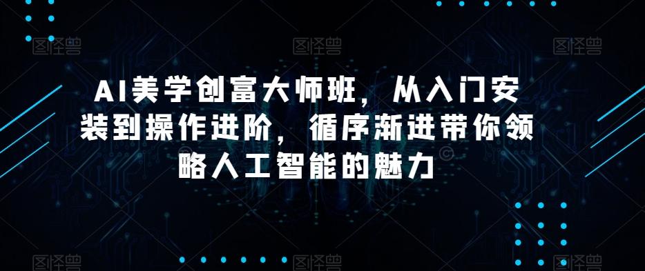 AI美学创富大师班，从入门安装到操作进阶，循序渐进带你领略人工智能的魅力-卿云社