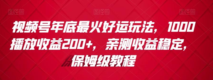 视频号年底最火好运玩法，1000播放收益200+，亲测收益稳定，保姆级教程-卿云社
