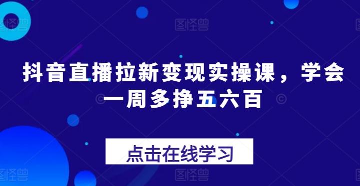 抖音直播拉新变现实操课，学会一周多挣五六百-卿云社