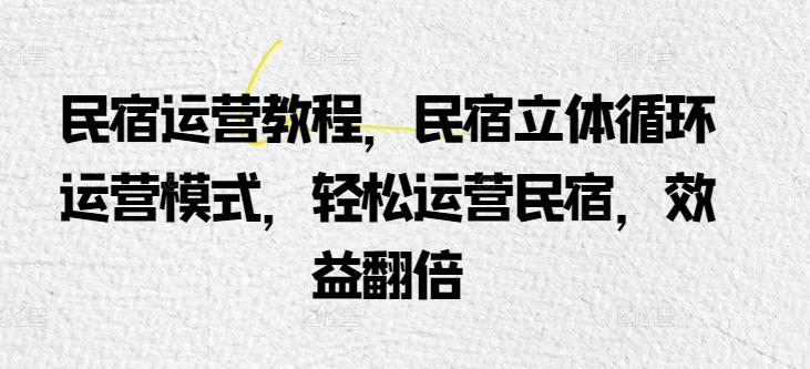民宿运营教程，民宿立体循环运营模式，轻松运营民宿，效益翻倍-卿云社