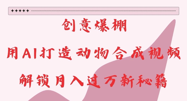创意爆棚，用AI打造动物合成视频，解锁月入过W新秘籍【揭秘】-卿云社